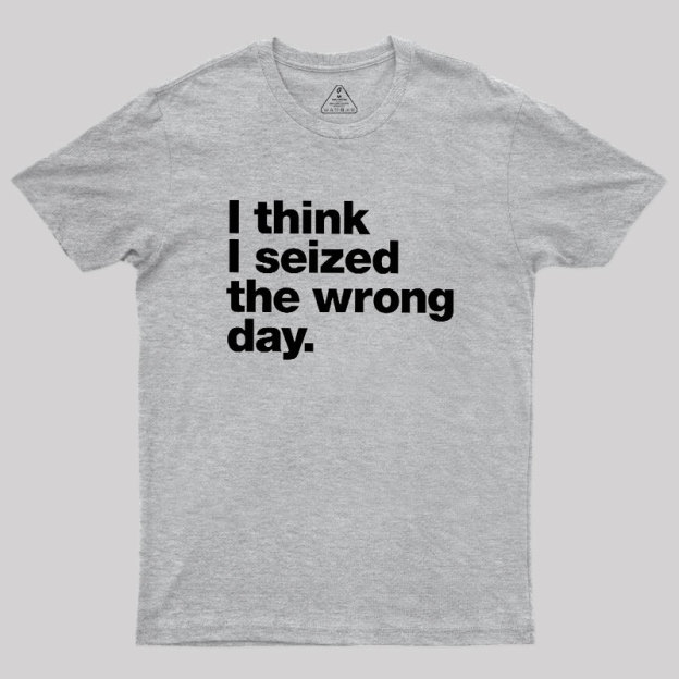 I Think I Seized The Wrong Day Geek T-Shirt