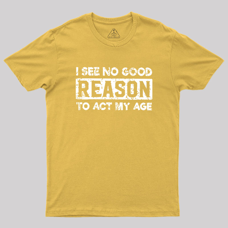 I See No Good Reason To Act My Age Geek T-Shirt