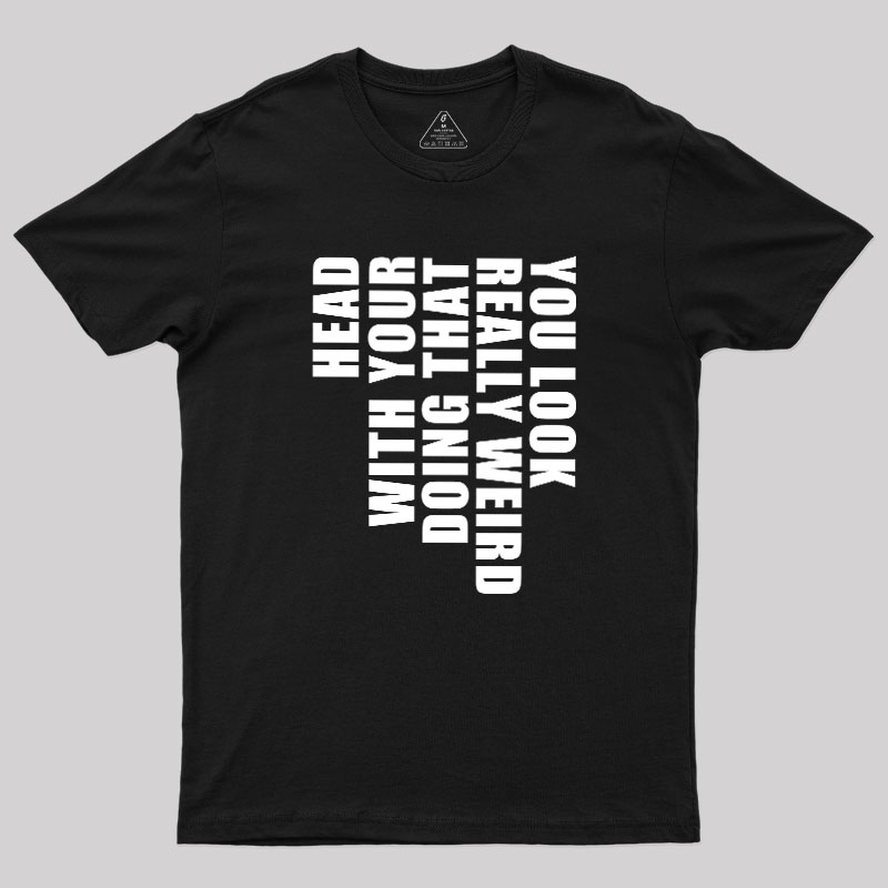 You Look Really Weird Doing That With Your Head Geek T-Shirt