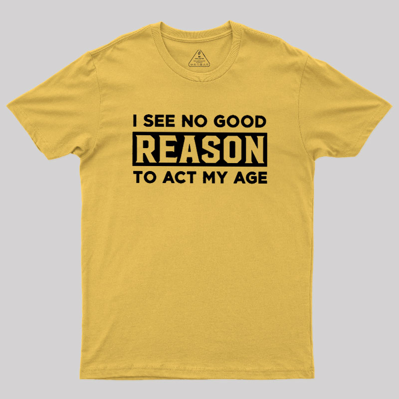 I See No Good Reason To Act My Age Geek T-Shirt