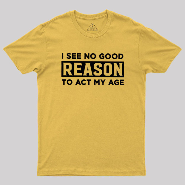 I See No Good Reason To Act My Age Geek T-Shirt