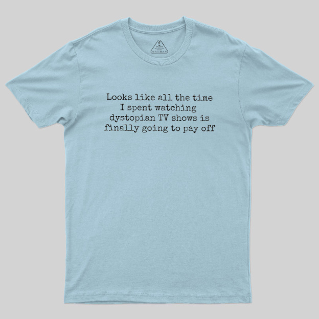 Looks Like All The Time I Spent Watching Dystopian Tv Shows Is Finally Going To Pay Off Geek T-Shirt