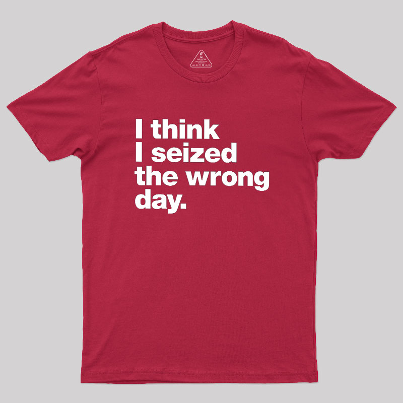 I Think I Seized The Wrong Day Geek T-Shirt