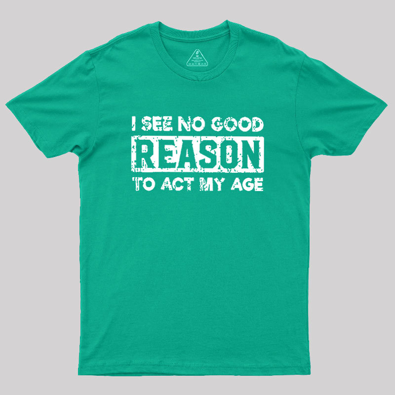 I See No Good Reason To Act My Age Geek T-Shirt