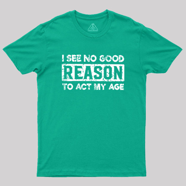 I See No Good Reason To Act My Age Geek T-Shirt
