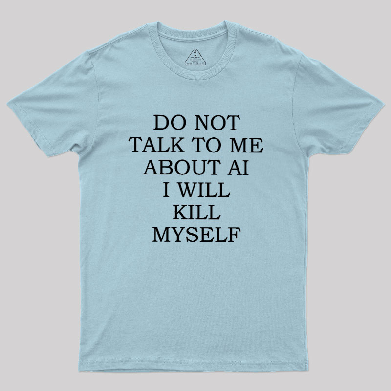 Do Not Talk To Me About AI I Will Kill Myself Geek T-Shirt