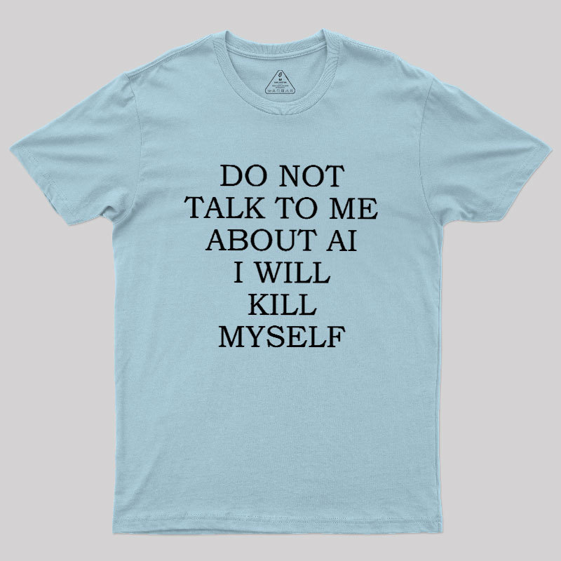 Do Not Talk To Me About AI I Will Kill Myself Geek T-Shirt