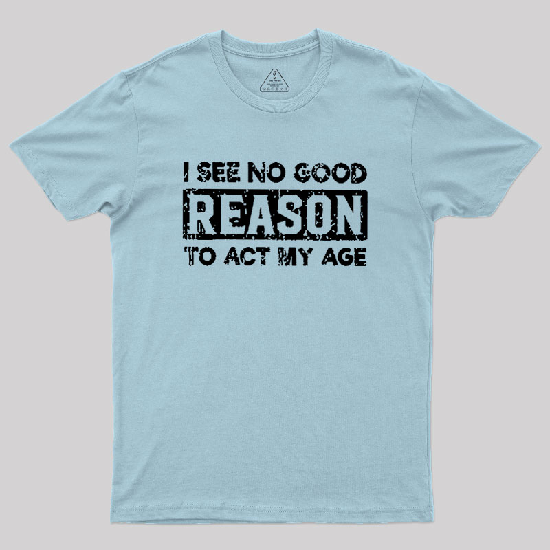 I See No Good Reason To Act My Age Geek T-Shirt