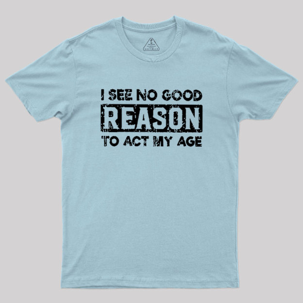 I See No Good Reason To Act My Age Geek T-Shirt