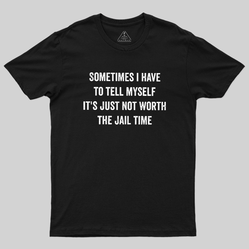 Sometimes I Have To Tell Myself It'S Just Not Worth The Jail Time Geek T-Shirt