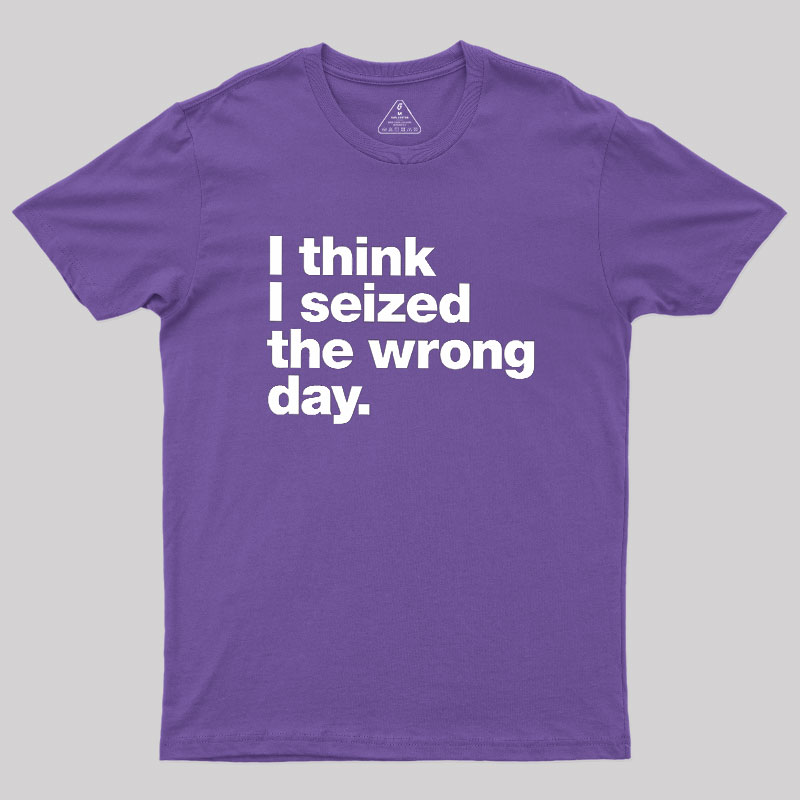 I Think I Seized The Wrong Day Geek T-Shirt