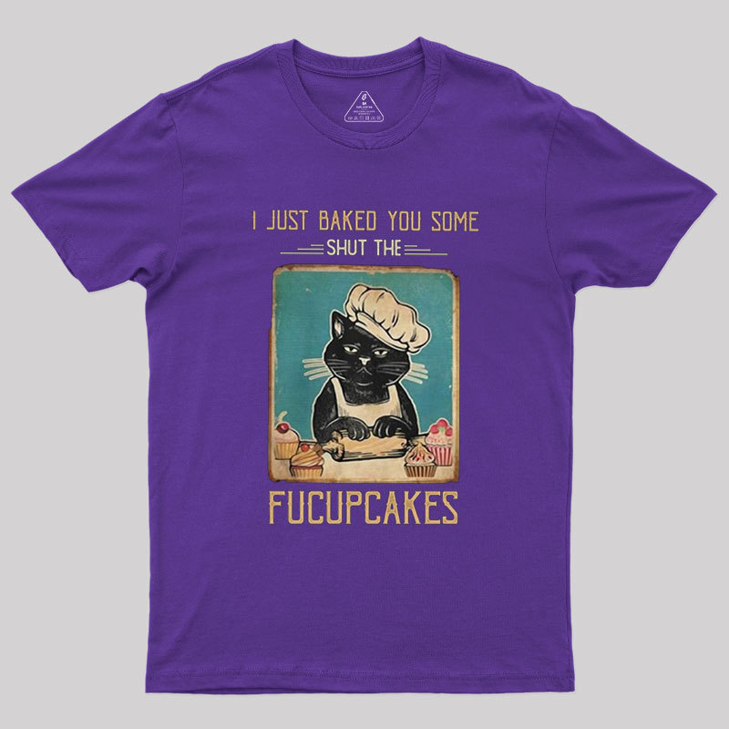 I just Baked You Some Shut The Fucupcakes Geek T-Shirt