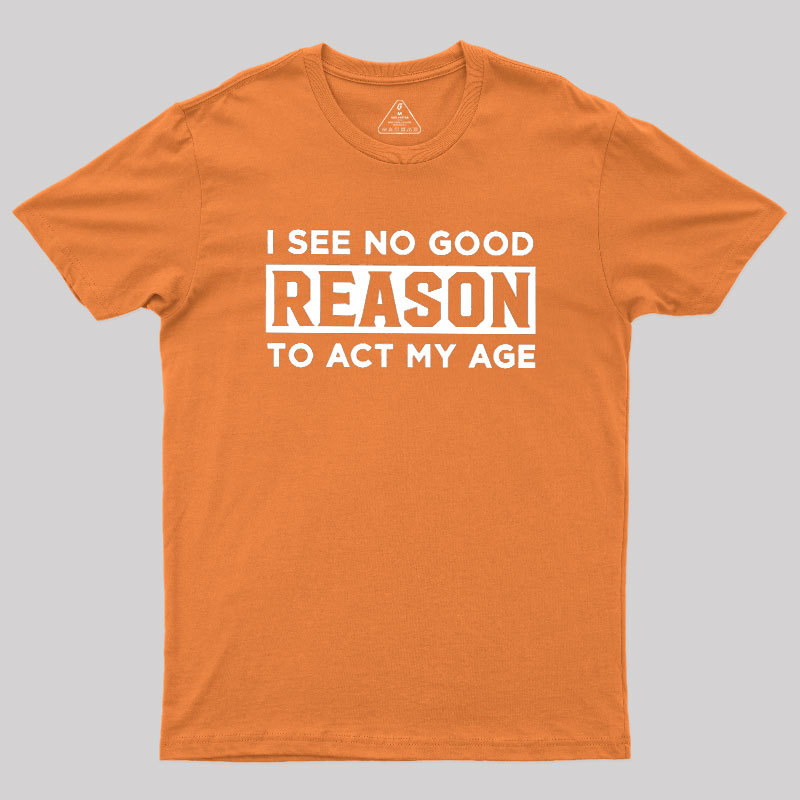 I See No Good Reason To Act My Age Geek T-Shirt