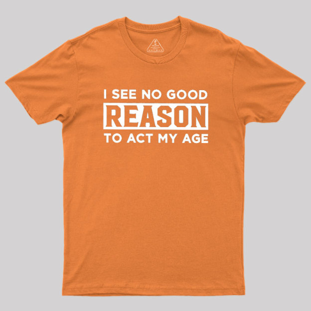 I See No Good Reason To Act My Age Geek T-Shirt