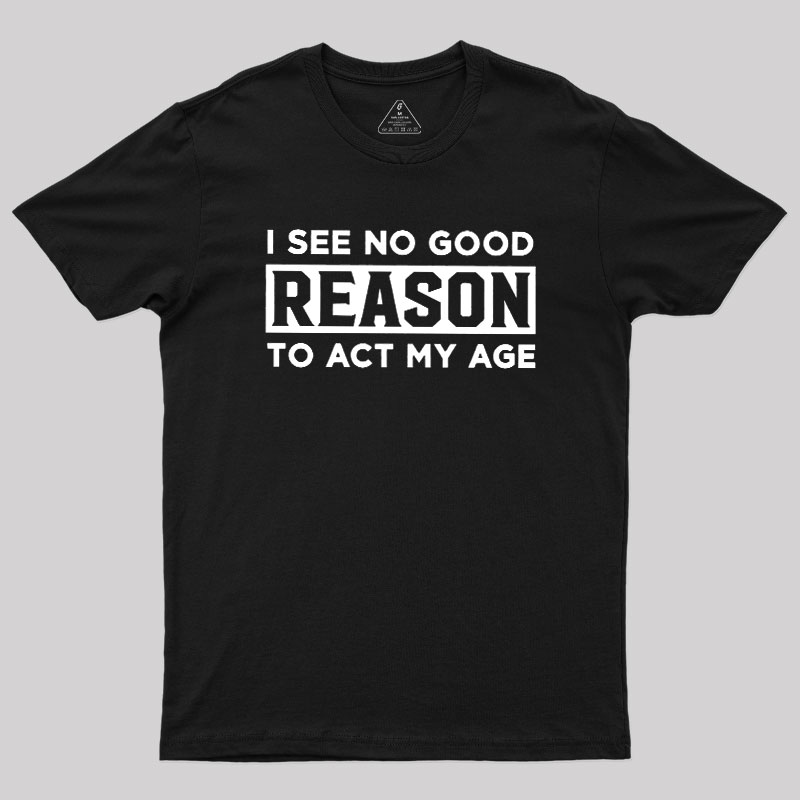 I See No Good Reason To Act My Age Geek T-Shirt