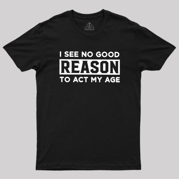 I See No Good Reason To Act My Age Geek T-Shirt