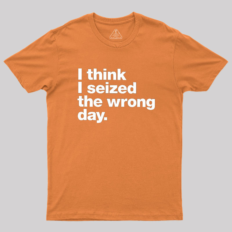 I Think I Seized The Wrong Day Geek T-Shirt