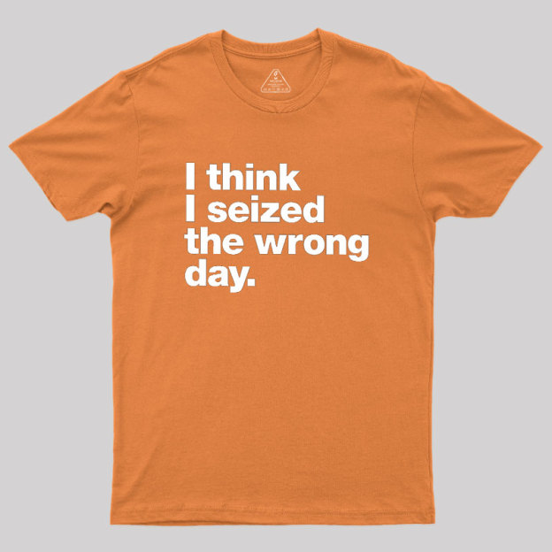 I Think I Seized The Wrong Day Geek T-Shirt