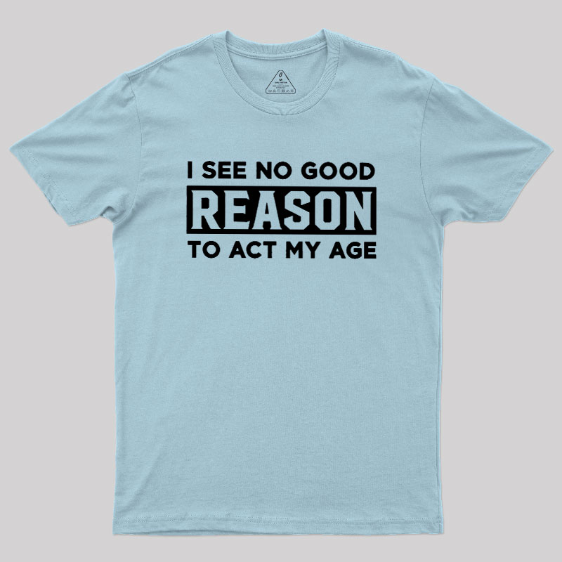I See No Good Reason To Act My Age Geek T-Shirt