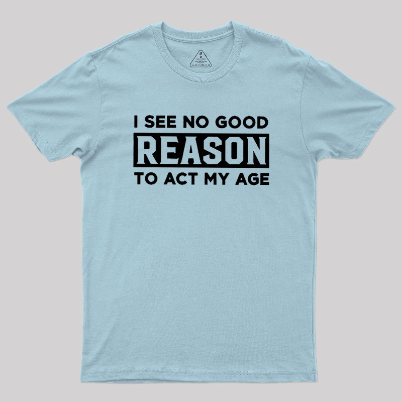 I See No Good Reason To Act My Age Geek T-Shirt