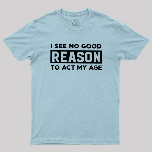I See No Good Reason To Act My Age Geek T-Shirt