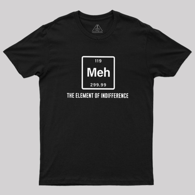 Meh the element of indifference Geek T-Shirt