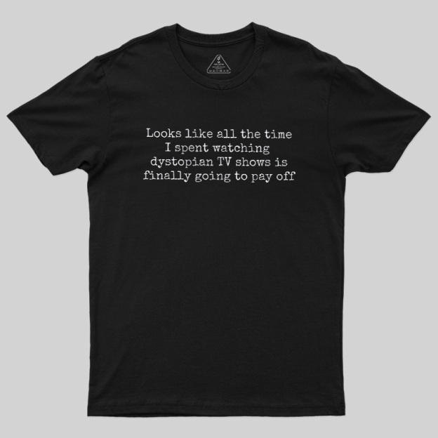Looks Like All The Time I Spent Watching Dystopian Tv Shows Is Finally Going To Pay Off Geek T-Shirt