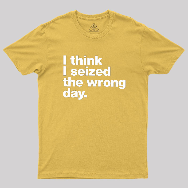 I Think I Seized The Wrong Day Geek T-Shirt