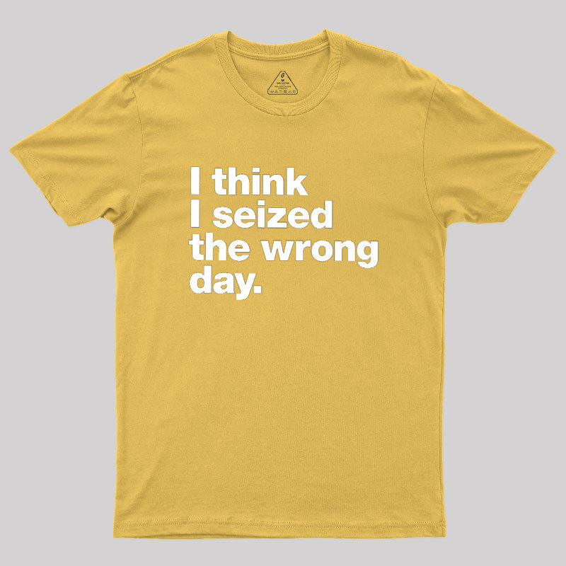 I Think I Seized The Wrong Day Geek T-Shirt