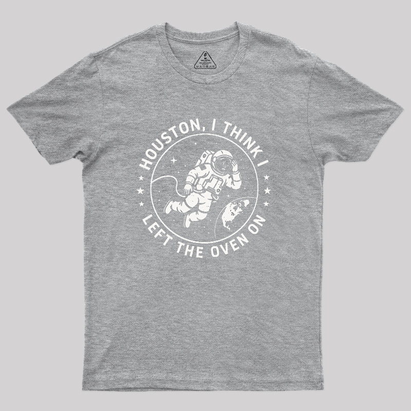 Houston I Think Left The Oven On Geek T-Shirt