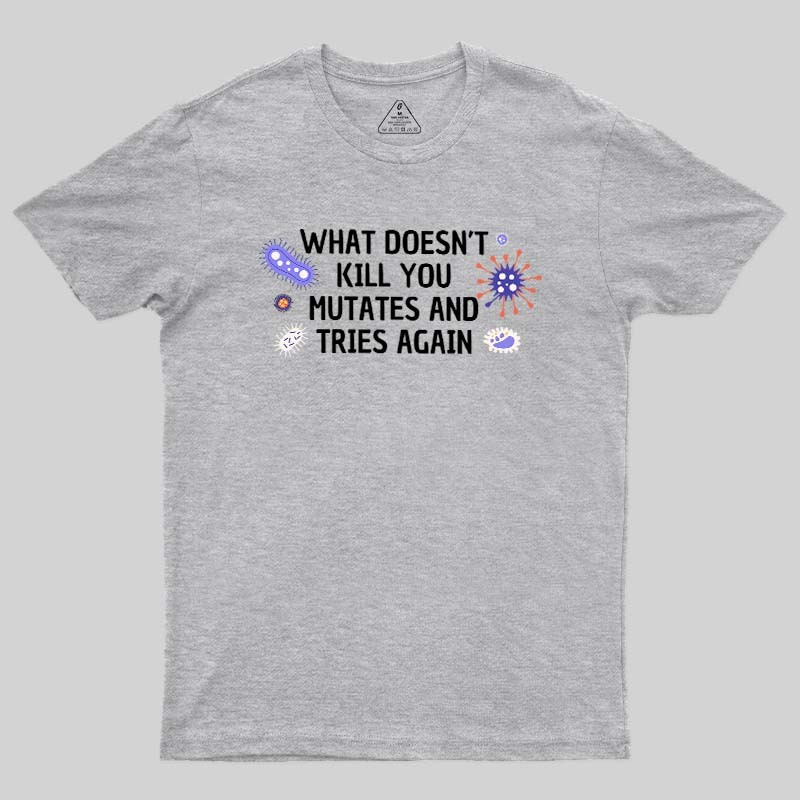 What Doesn't Kill You Mutates And Tries Again Geek T-Shirt