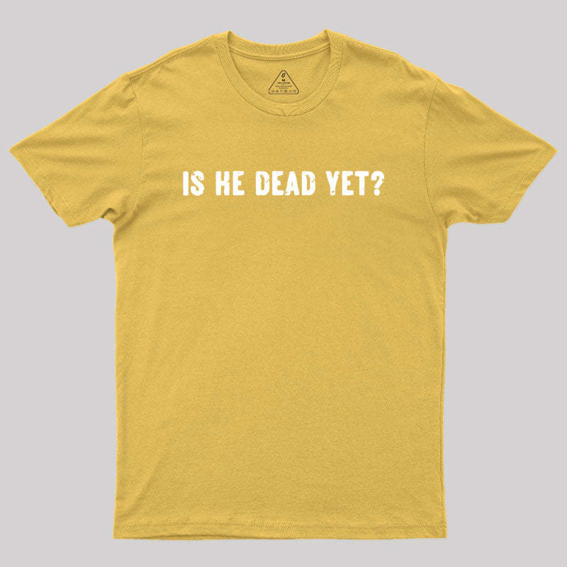Is He Dead Yet Geek T-Shirt