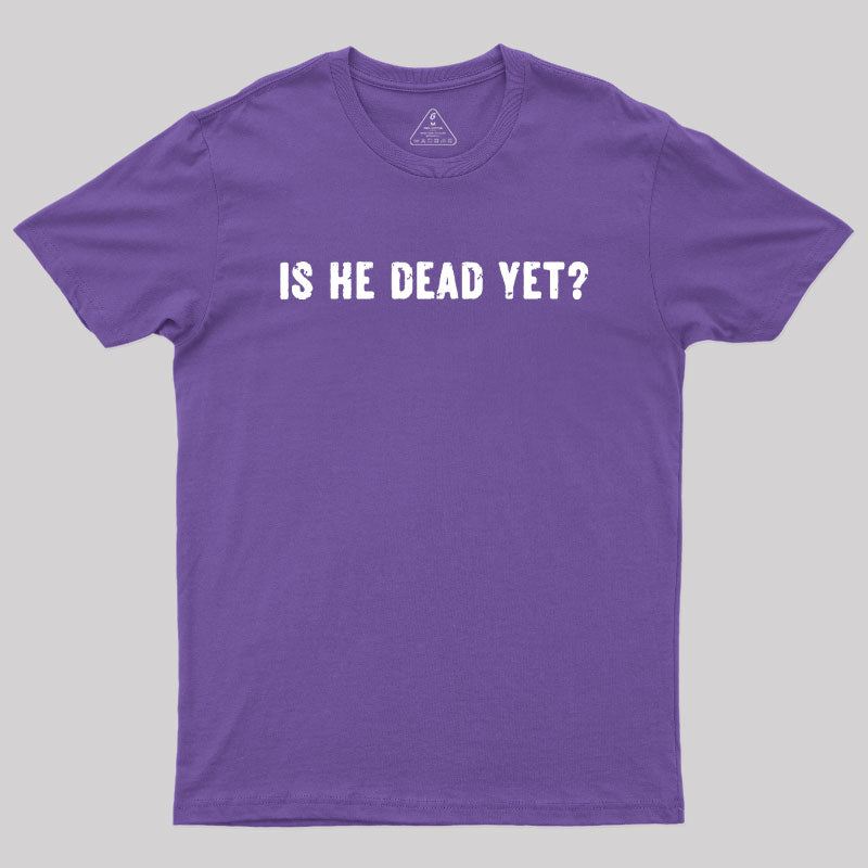 Is He Dead Yet Geek T-Shirt