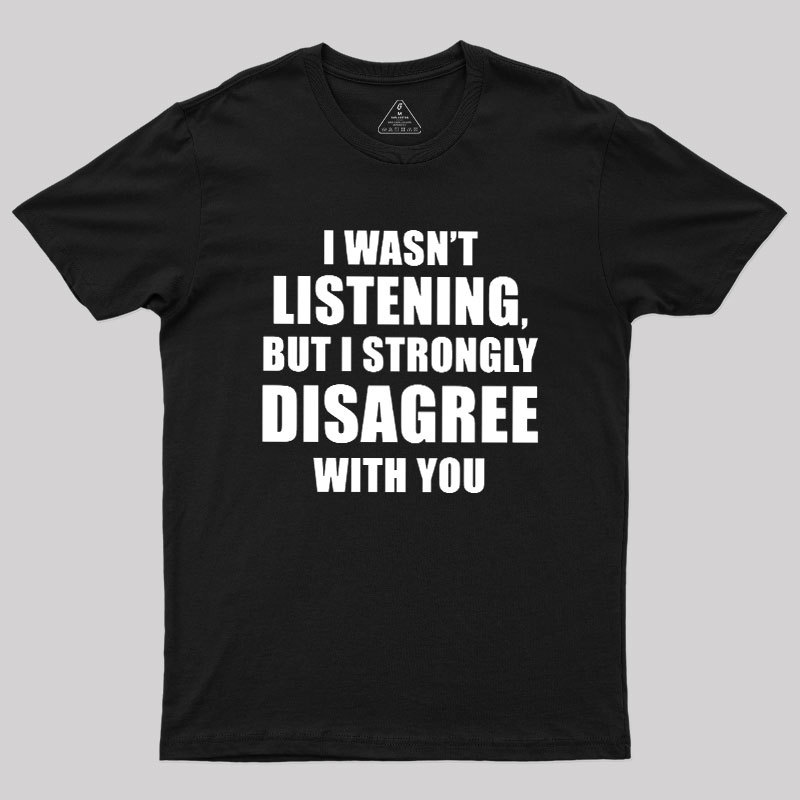 I Wasn't Listening But I Strongly Disagree With You Geek T-Shirt