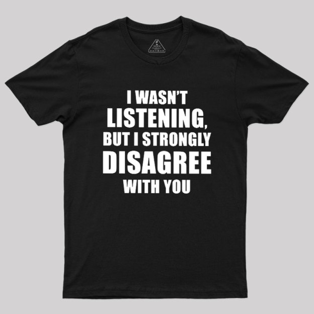 I Wasn't Listening But I Strongly Disagree With You Geek T-Shirt