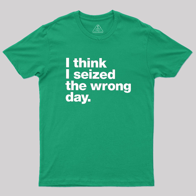 I Think I Seized The Wrong Day Geek T-Shirt