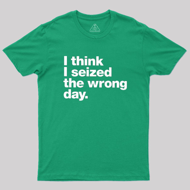 I Think I Seized The Wrong Day Geek T-Shirt