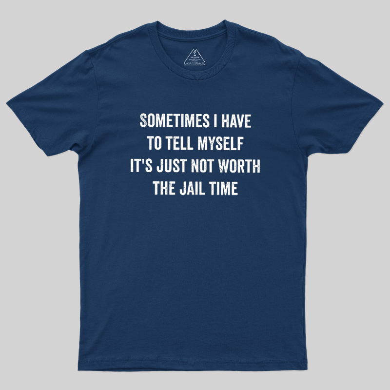 Sometimes I Have To Tell Myself It'S Just Not Worth The Jail Time Geek T-Shirt