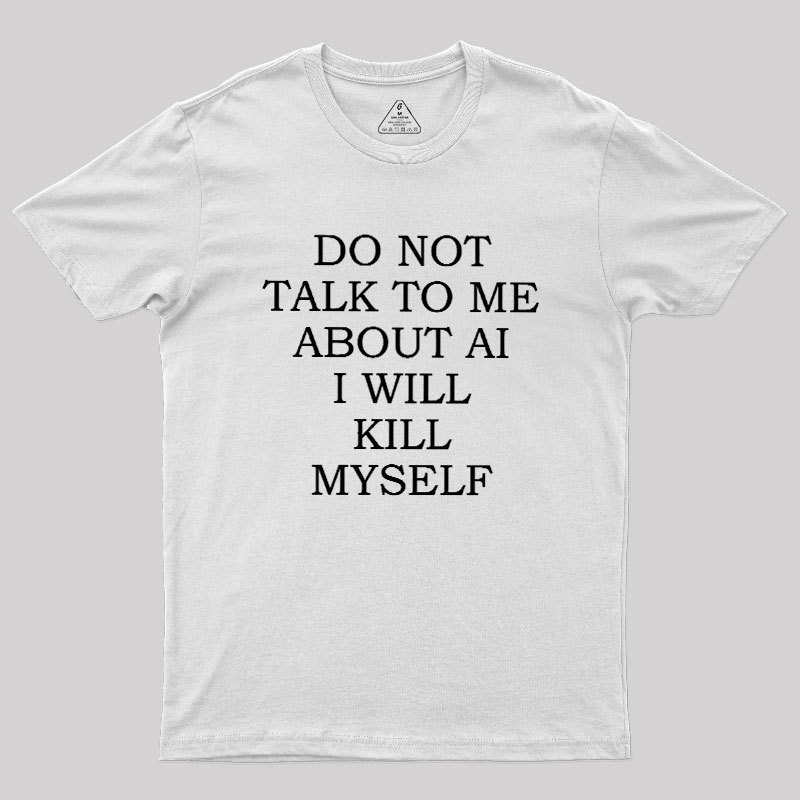 Do Not Talk To Me About AI I Will Kill Myself Geek T-Shirt