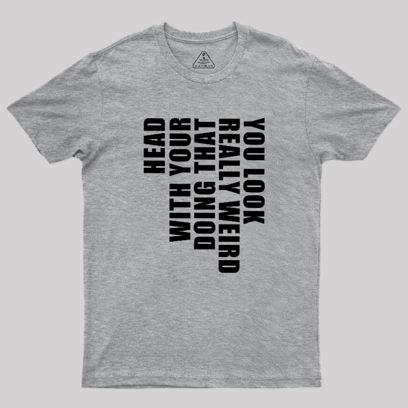 You Look Really Weird Doing That With Your Head Geek T-Shirt