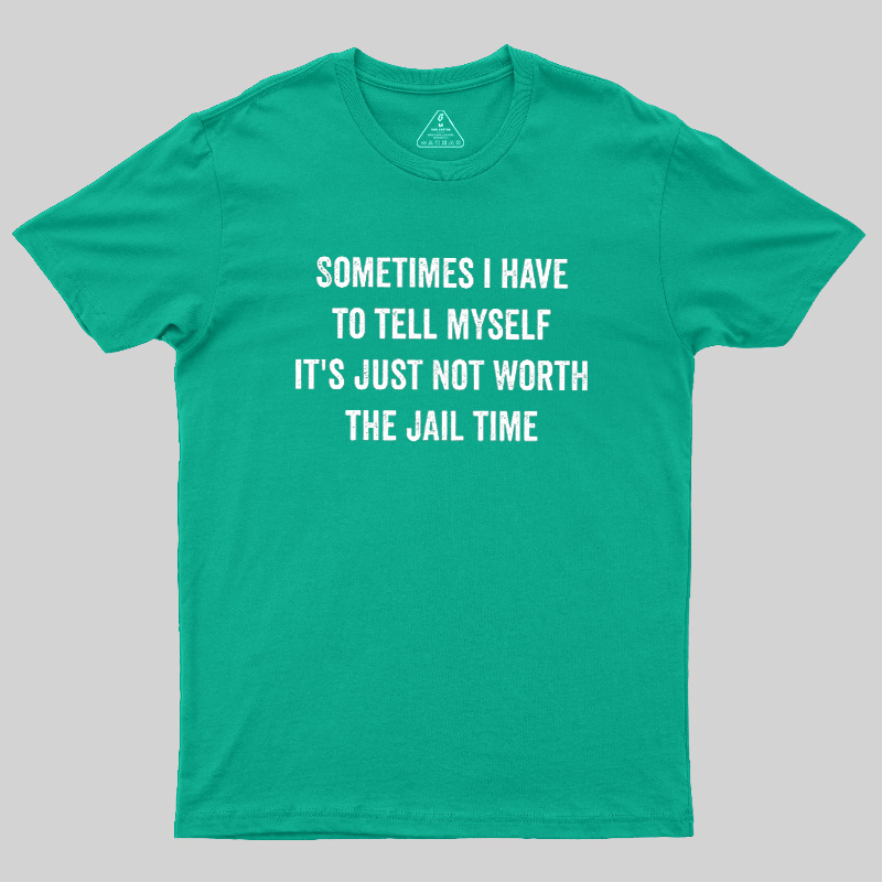 Sometimes I Have To Tell Myself It'S Just Not Worth The Jail Time Geek T-Shirt