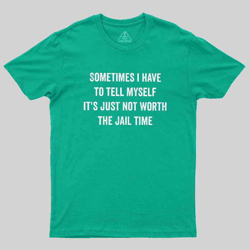 Sometimes I Have To Tell Myself It'S Just Not Worth The Jail Time Geek T-Shirt