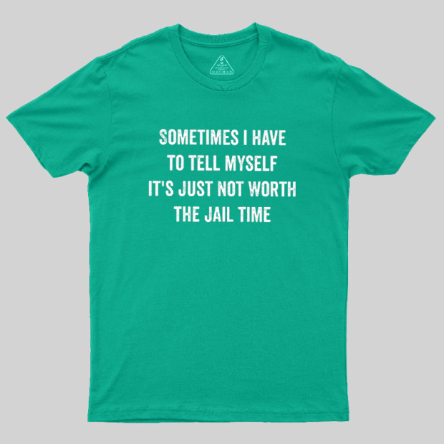 Sometimes I Have To Tell Myself It'S Just Not Worth The Jail Time Geek T-Shirt