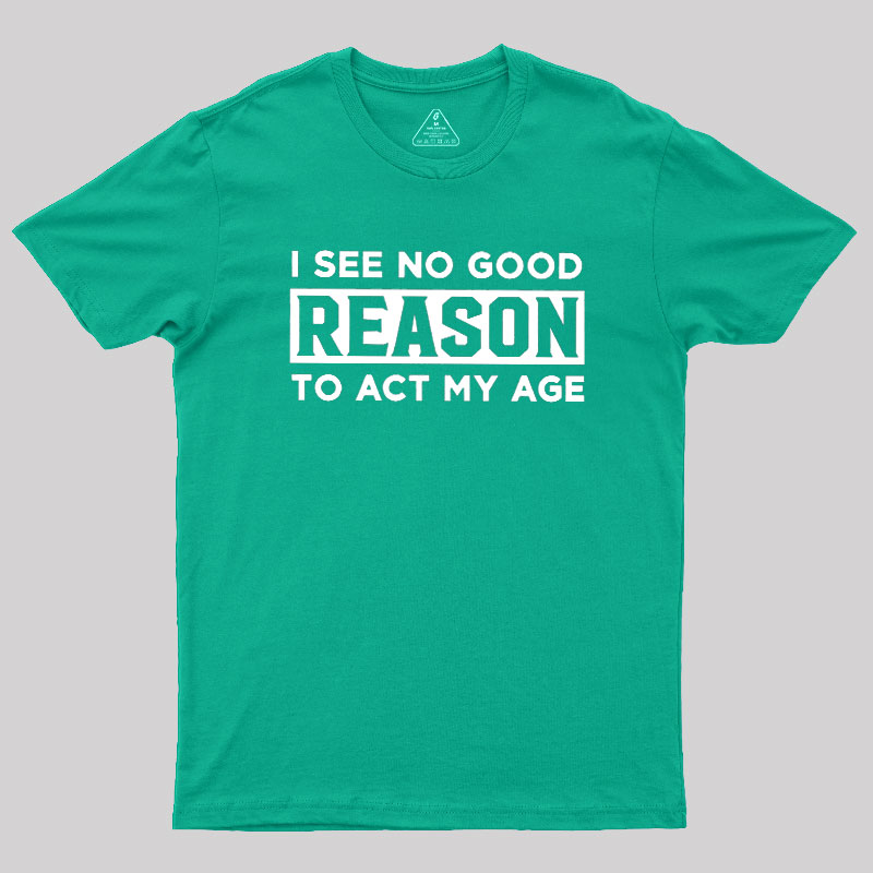 I See No Good Reason To Act My Age Geek T-Shirt
