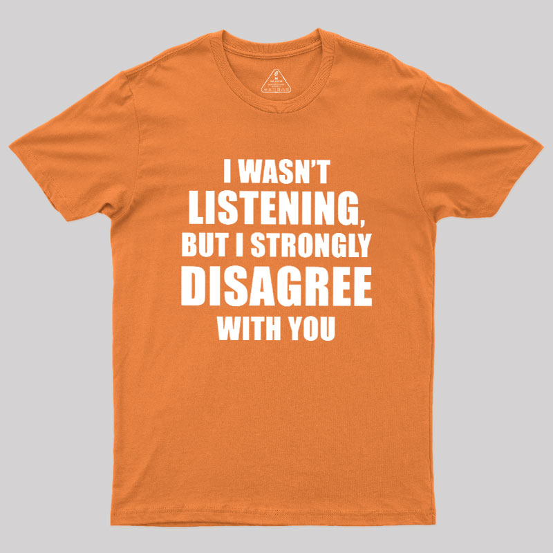I Wasn't Listening But I Strongly Disagree With You Geek T-Shirt