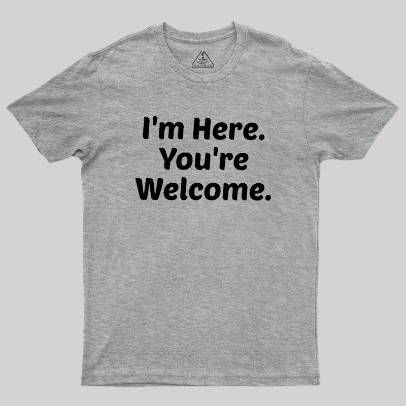 Im Here. You are Welcome Geek T-Shirt