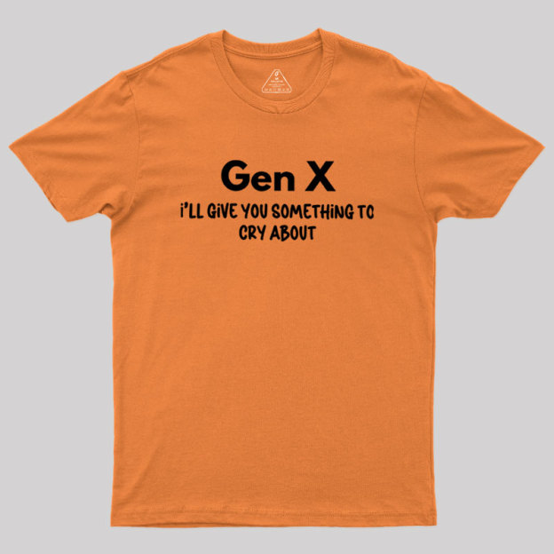 Gen X Ill Give You Something to Cry About Geek T-Shirt