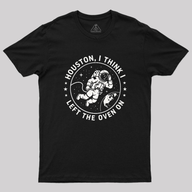 Houston I Think Left The Oven On Geek T-Shirt
