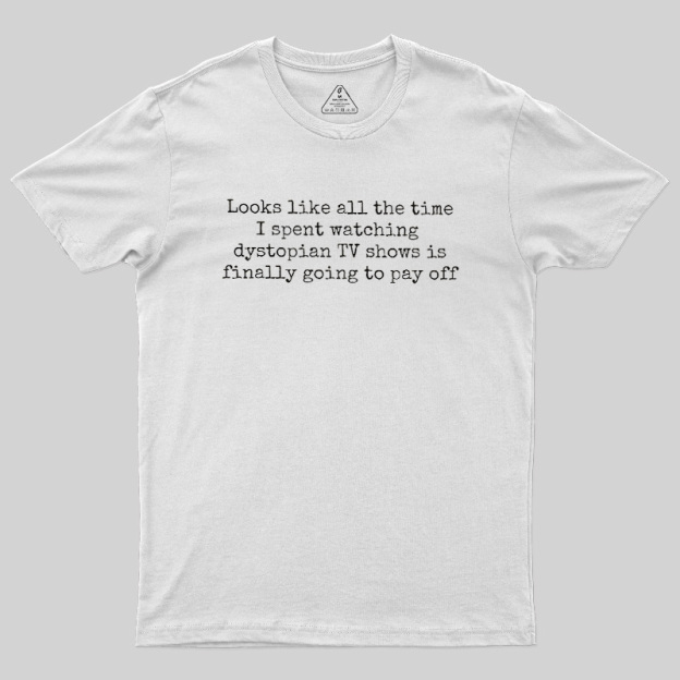 Looks Like All The Time I Spent Watching Dystopian Tv Shows Is Finally Going To Pay Off Geek T-Shirt