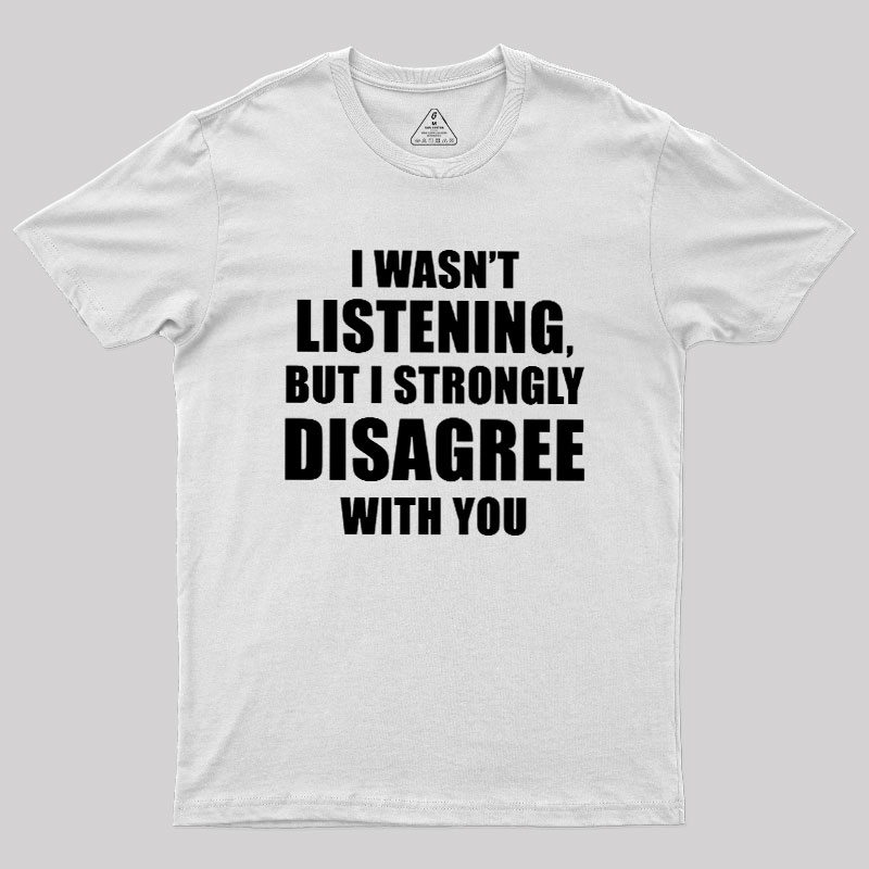 I Wasn't Listening But I Strongly Disagree With You Geek T-Shirt